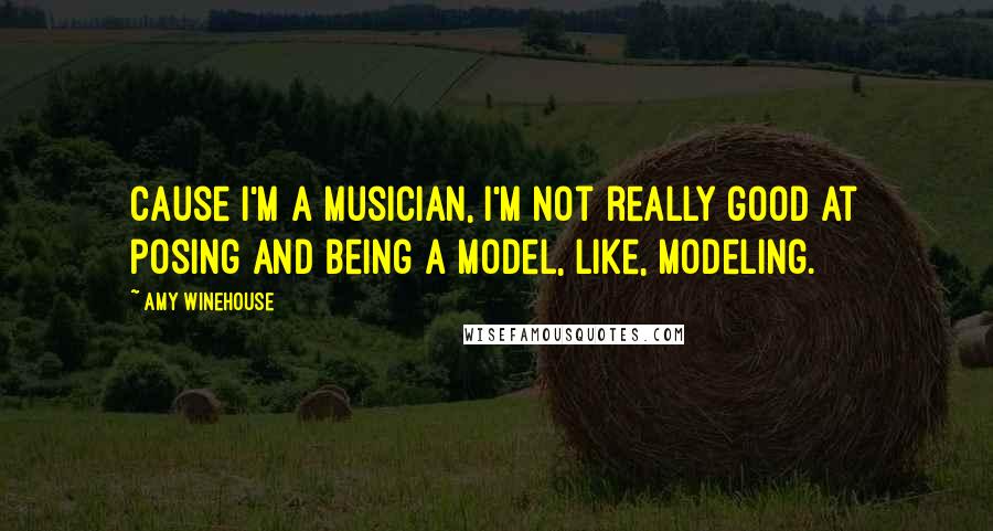 Amy Winehouse Quotes: Cause I'm a musician, I'm not really good at posing and being a model, like, modeling.