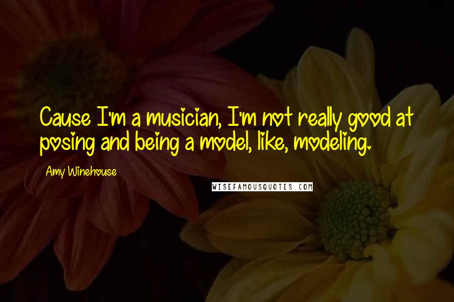 Amy Winehouse Quotes: Cause I'm a musician, I'm not really good at posing and being a model, like, modeling.
