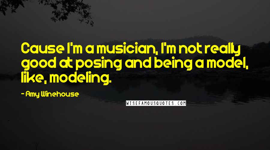 Amy Winehouse Quotes: Cause I'm a musician, I'm not really good at posing and being a model, like, modeling.