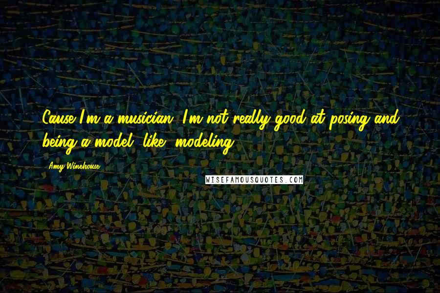 Amy Winehouse Quotes: Cause I'm a musician, I'm not really good at posing and being a model, like, modeling.