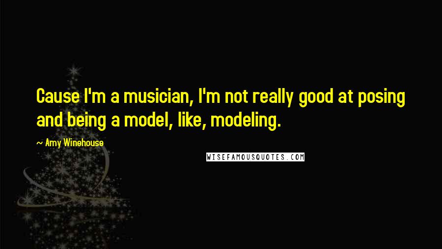 Amy Winehouse Quotes: Cause I'm a musician, I'm not really good at posing and being a model, like, modeling.