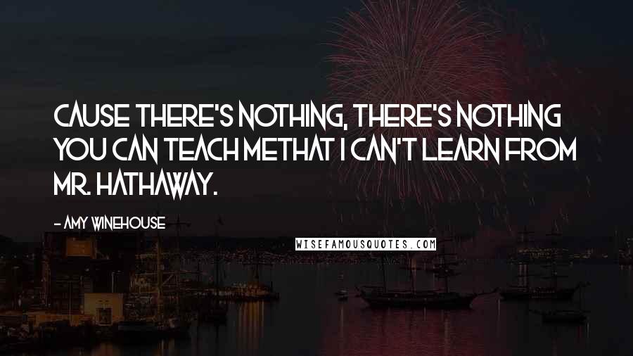 Amy Winehouse Quotes: Cause there's nothing, there's nothing you can teach meThat I can't learn from Mr. Hathaway.