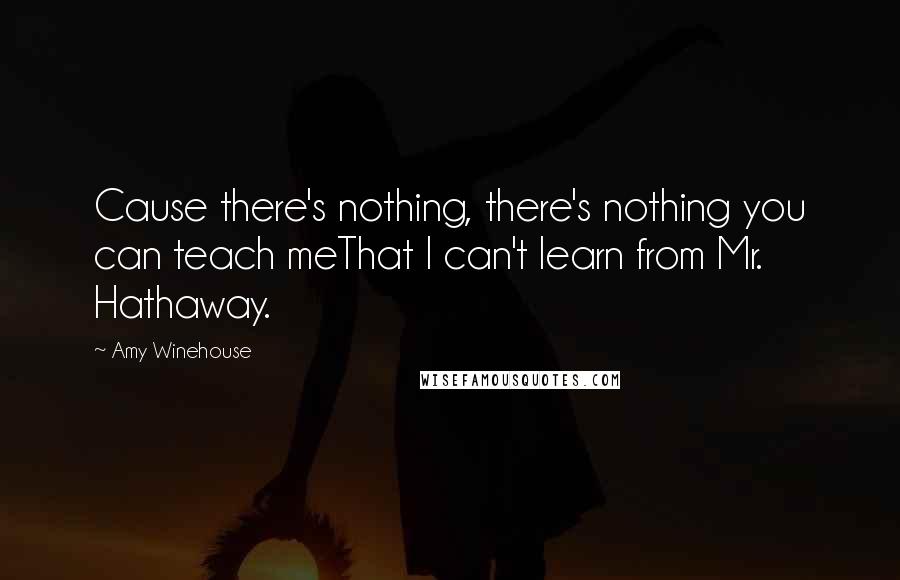 Amy Winehouse Quotes: Cause there's nothing, there's nothing you can teach meThat I can't learn from Mr. Hathaway.