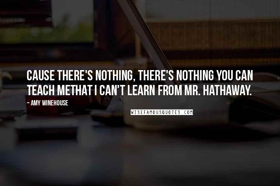 Amy Winehouse Quotes: Cause there's nothing, there's nothing you can teach meThat I can't learn from Mr. Hathaway.