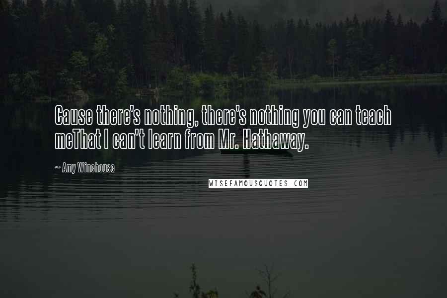 Amy Winehouse Quotes: Cause there's nothing, there's nothing you can teach meThat I can't learn from Mr. Hathaway.