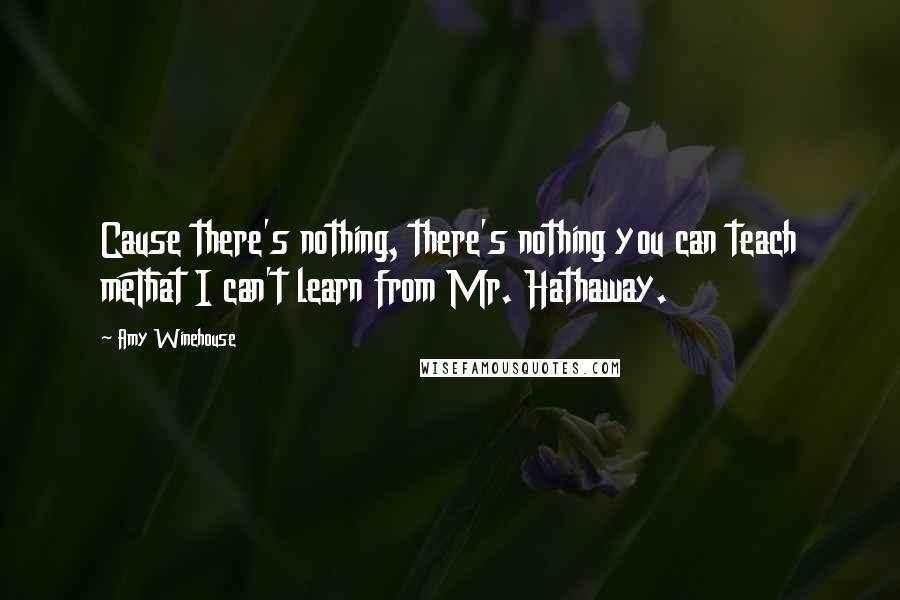 Amy Winehouse Quotes: Cause there's nothing, there's nothing you can teach meThat I can't learn from Mr. Hathaway.