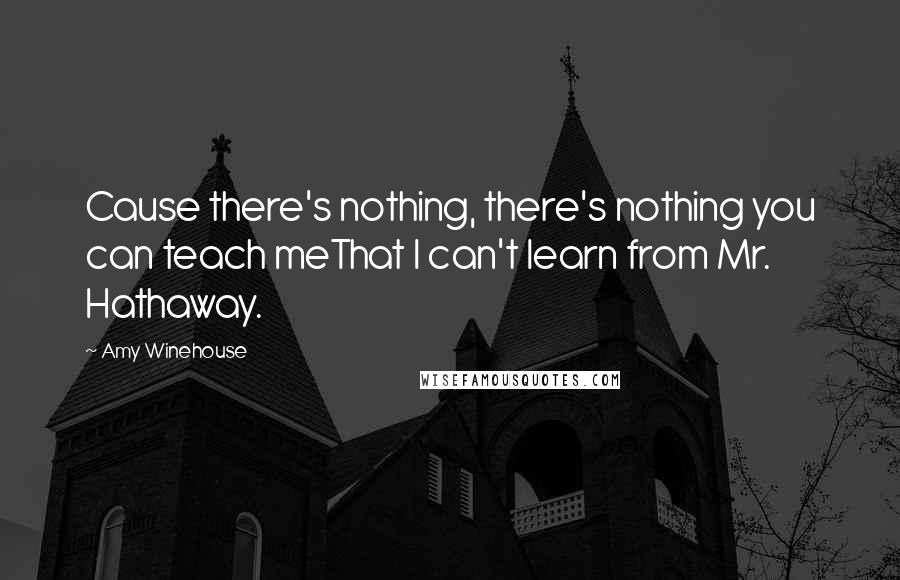 Amy Winehouse Quotes: Cause there's nothing, there's nothing you can teach meThat I can't learn from Mr. Hathaway.