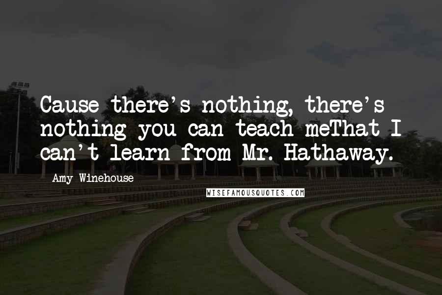 Amy Winehouse Quotes: Cause there's nothing, there's nothing you can teach meThat I can't learn from Mr. Hathaway.