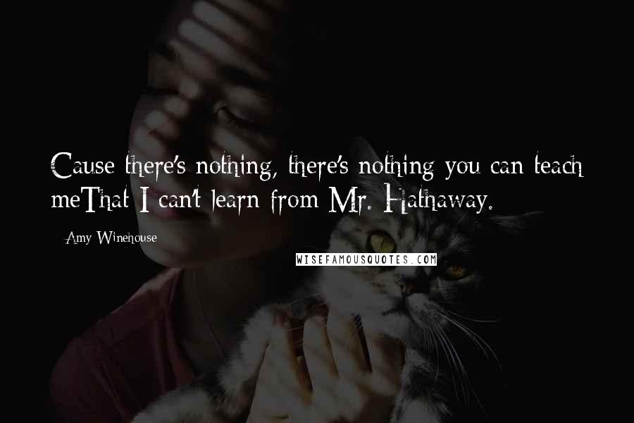 Amy Winehouse Quotes: Cause there's nothing, there's nothing you can teach meThat I can't learn from Mr. Hathaway.