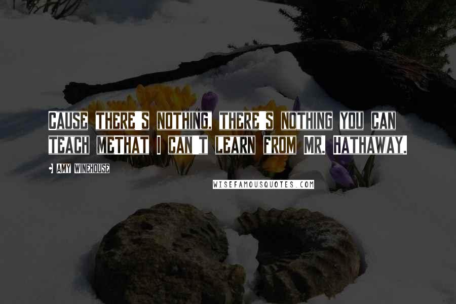 Amy Winehouse Quotes: Cause there's nothing, there's nothing you can teach meThat I can't learn from Mr. Hathaway.