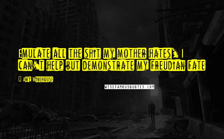 Amy Winehouse Quotes: Emulate all the shit my mother hates, I can't help but demonstrate my freudian fate