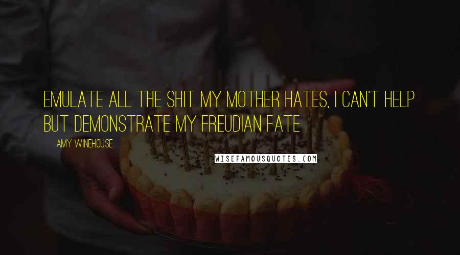 Amy Winehouse Quotes: Emulate all the shit my mother hates, I can't help but demonstrate my freudian fate