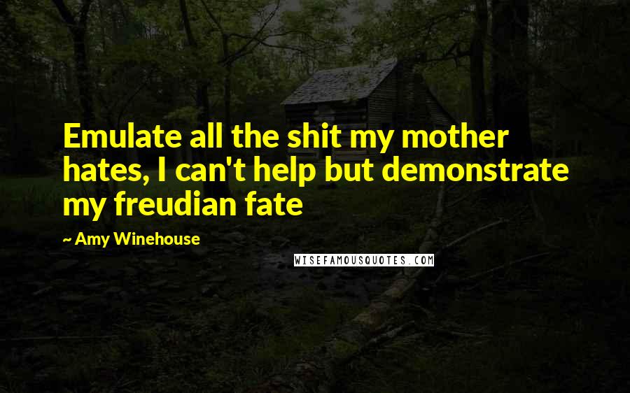 Amy Winehouse Quotes: Emulate all the shit my mother hates, I can't help but demonstrate my freudian fate