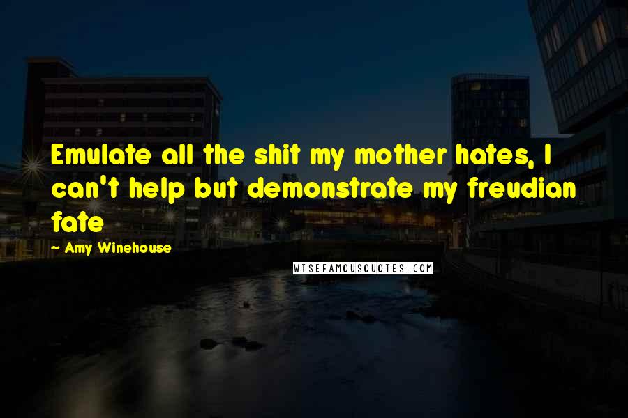 Amy Winehouse Quotes: Emulate all the shit my mother hates, I can't help but demonstrate my freudian fate