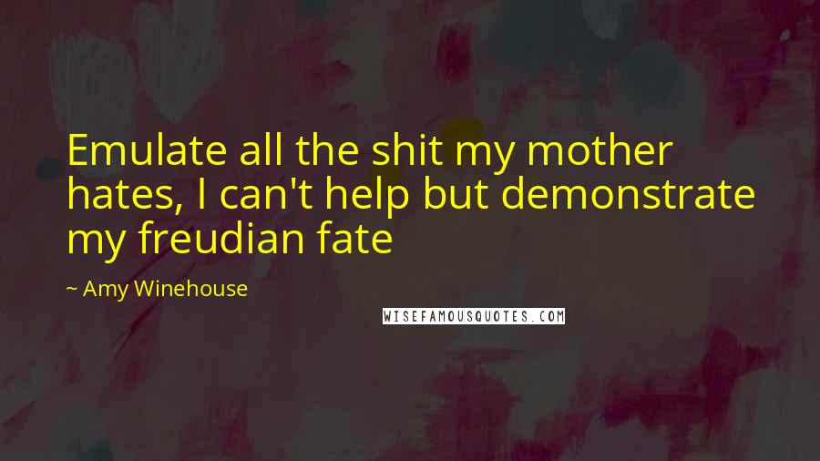 Amy Winehouse Quotes: Emulate all the shit my mother hates, I can't help but demonstrate my freudian fate