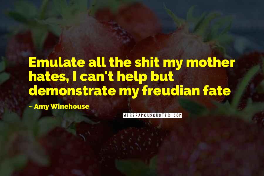 Amy Winehouse Quotes: Emulate all the shit my mother hates, I can't help but demonstrate my freudian fate