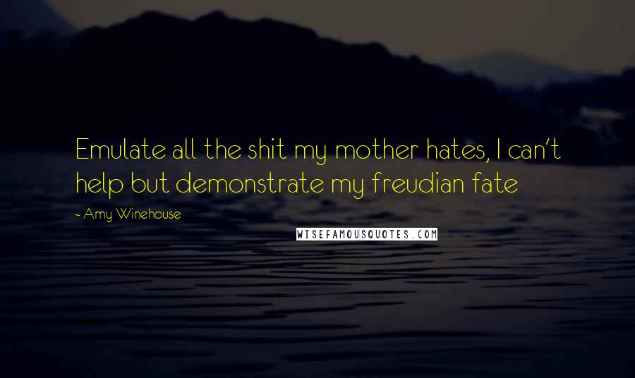 Amy Winehouse Quotes: Emulate all the shit my mother hates, I can't help but demonstrate my freudian fate