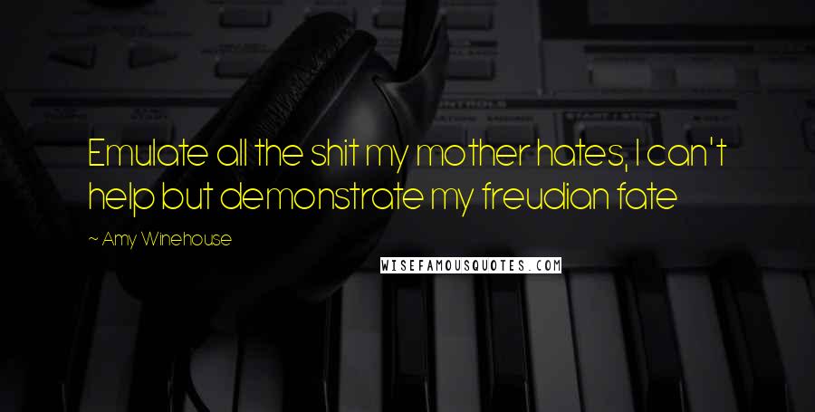 Amy Winehouse Quotes: Emulate all the shit my mother hates, I can't help but demonstrate my freudian fate