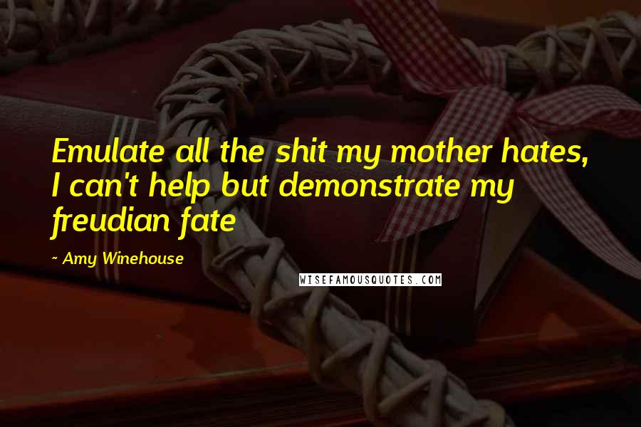 Amy Winehouse Quotes: Emulate all the shit my mother hates, I can't help but demonstrate my freudian fate