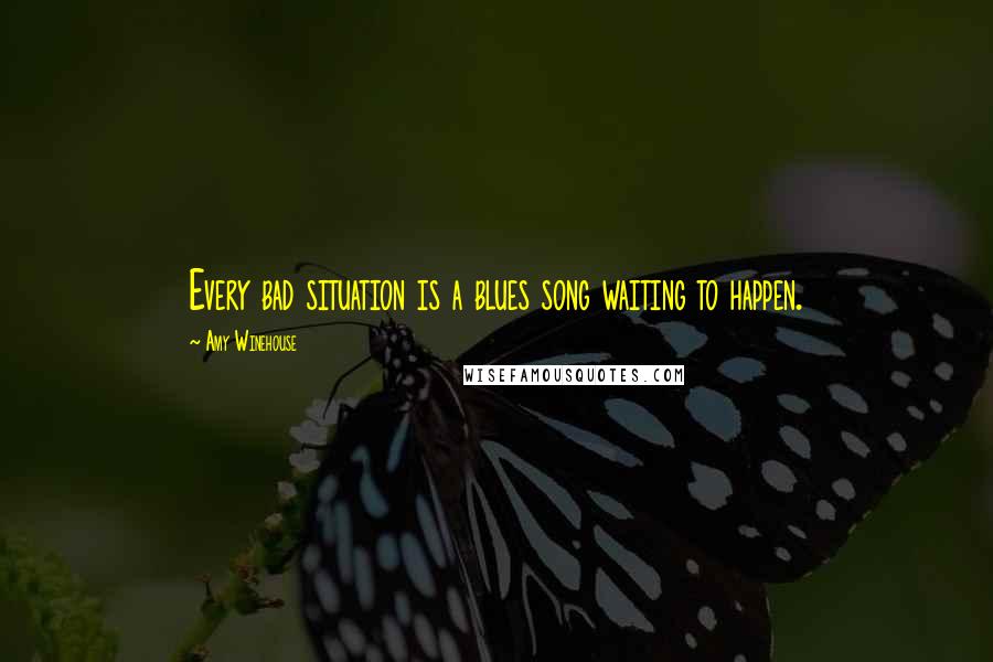 Amy Winehouse Quotes: Every bad situation is a blues song waiting to happen.