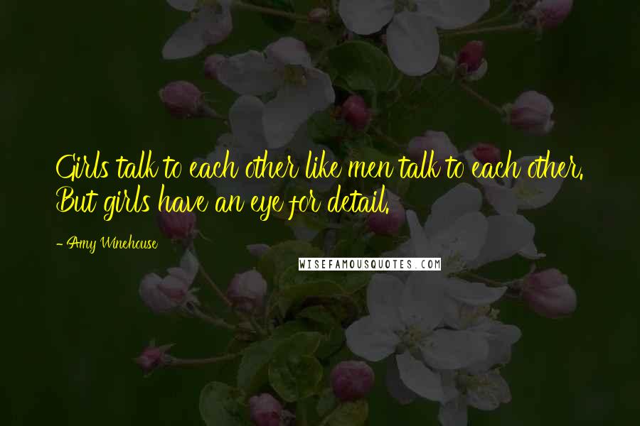 Amy Winehouse Quotes: Girls talk to each other like men talk to each other. But girls have an eye for detail.