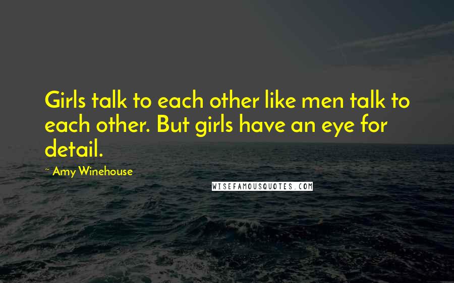 Amy Winehouse Quotes: Girls talk to each other like men talk to each other. But girls have an eye for detail.