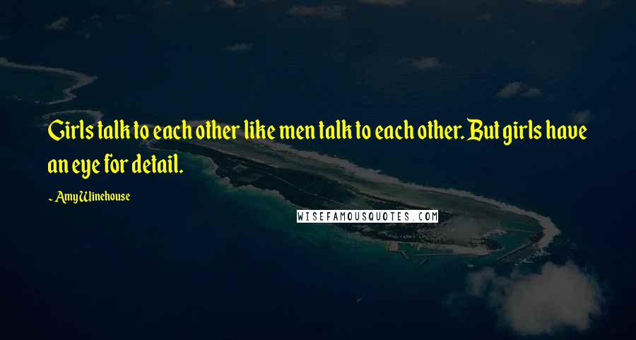 Amy Winehouse Quotes: Girls talk to each other like men talk to each other. But girls have an eye for detail.