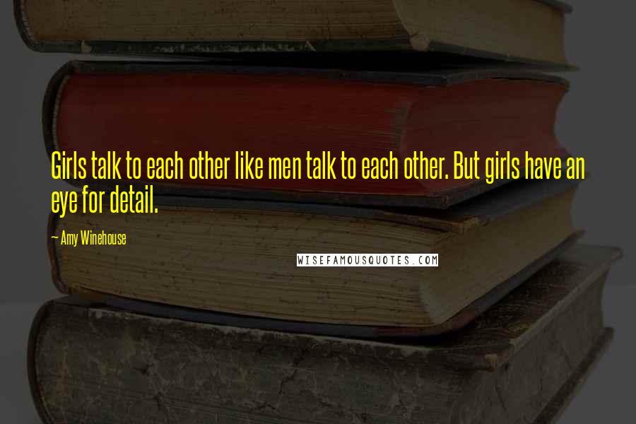 Amy Winehouse Quotes: Girls talk to each other like men talk to each other. But girls have an eye for detail.