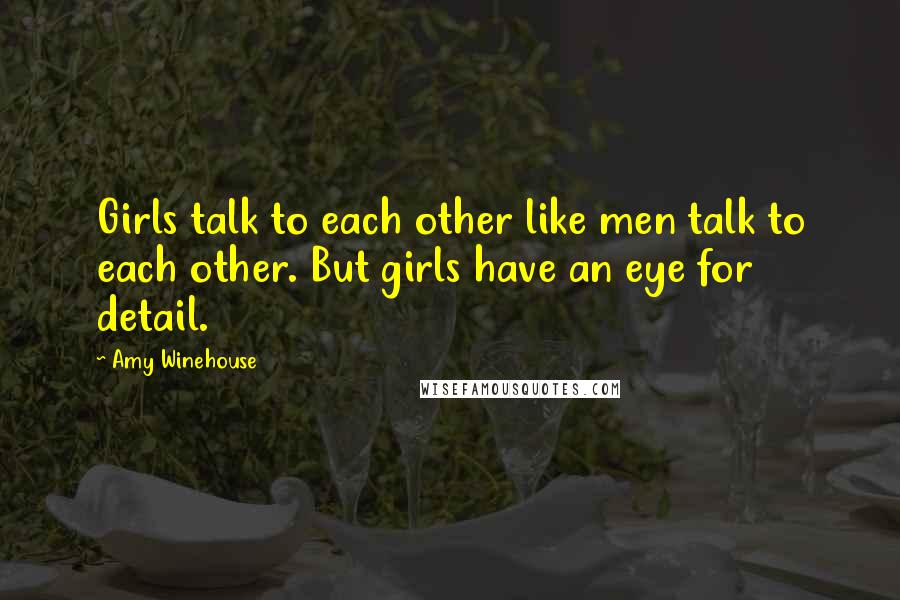 Amy Winehouse Quotes: Girls talk to each other like men talk to each other. But girls have an eye for detail.