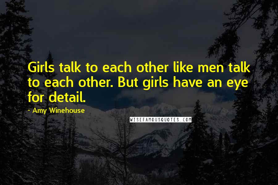 Amy Winehouse Quotes: Girls talk to each other like men talk to each other. But girls have an eye for detail.