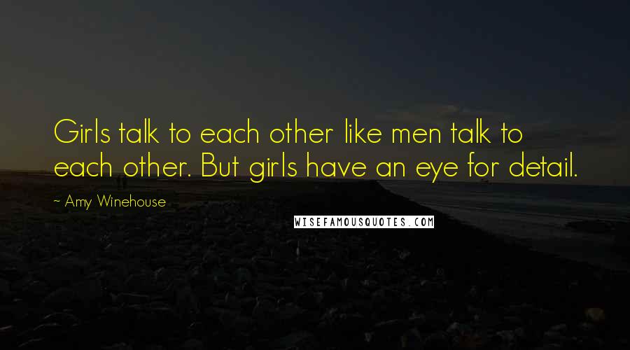 Amy Winehouse Quotes: Girls talk to each other like men talk to each other. But girls have an eye for detail.