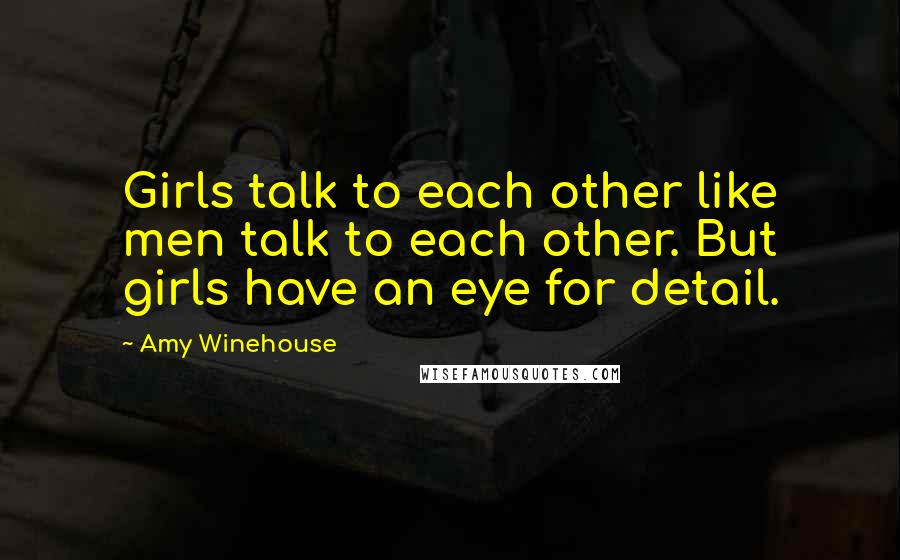 Amy Winehouse Quotes: Girls talk to each other like men talk to each other. But girls have an eye for detail.