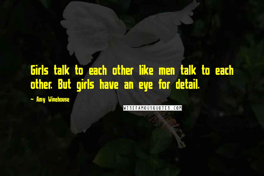 Amy Winehouse Quotes: Girls talk to each other like men talk to each other. But girls have an eye for detail.