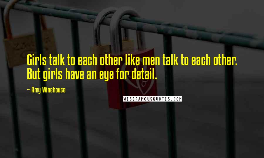 Amy Winehouse Quotes: Girls talk to each other like men talk to each other. But girls have an eye for detail.