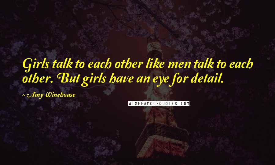 Amy Winehouse Quotes: Girls talk to each other like men talk to each other. But girls have an eye for detail.