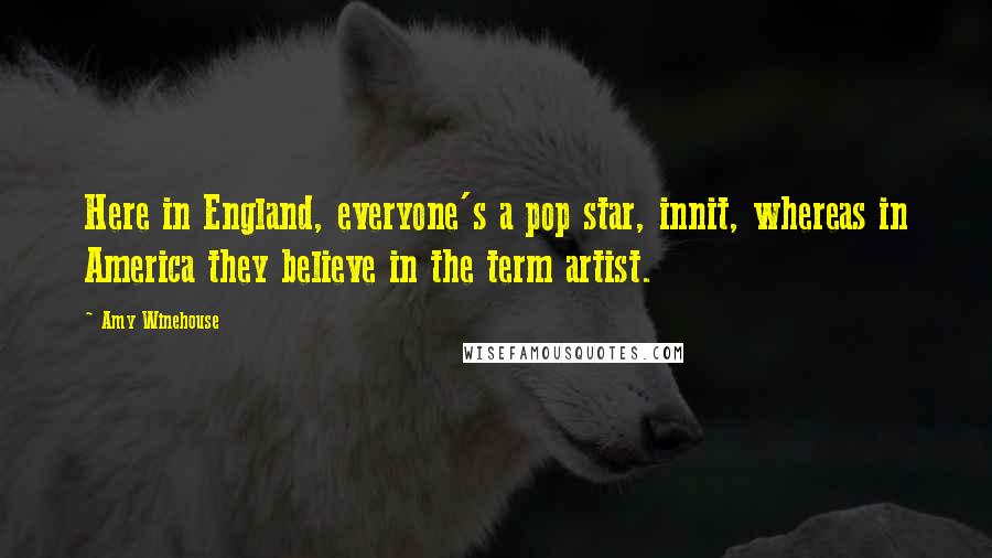 Amy Winehouse Quotes: Here in England, everyone's a pop star, innit, whereas in America they believe in the term artist.