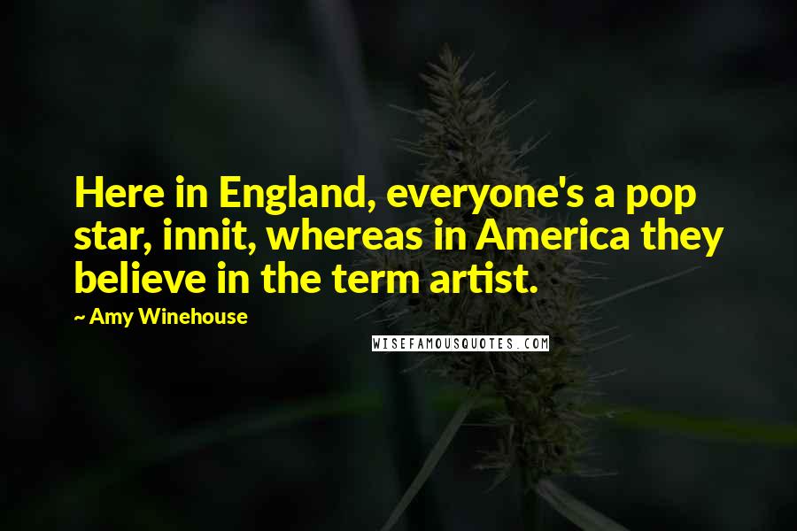 Amy Winehouse Quotes: Here in England, everyone's a pop star, innit, whereas in America they believe in the term artist.