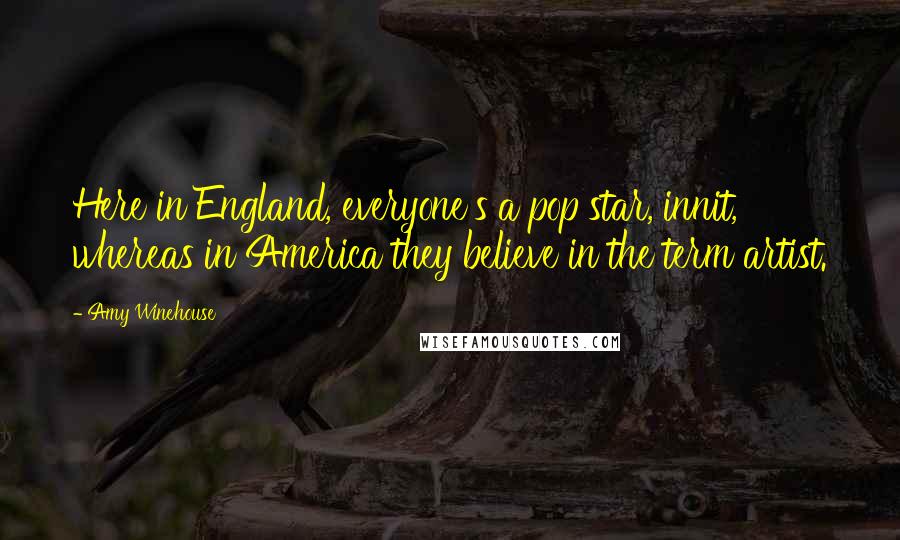Amy Winehouse Quotes: Here in England, everyone's a pop star, innit, whereas in America they believe in the term artist.