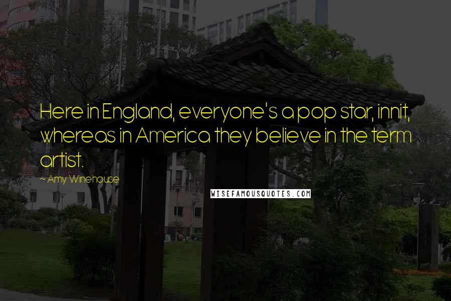 Amy Winehouse Quotes: Here in England, everyone's a pop star, innit, whereas in America they believe in the term artist.