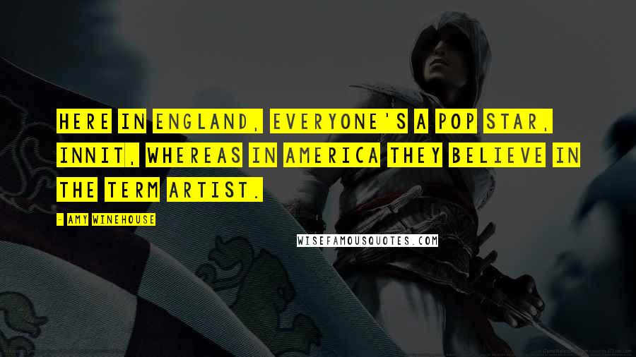 Amy Winehouse Quotes: Here in England, everyone's a pop star, innit, whereas in America they believe in the term artist.