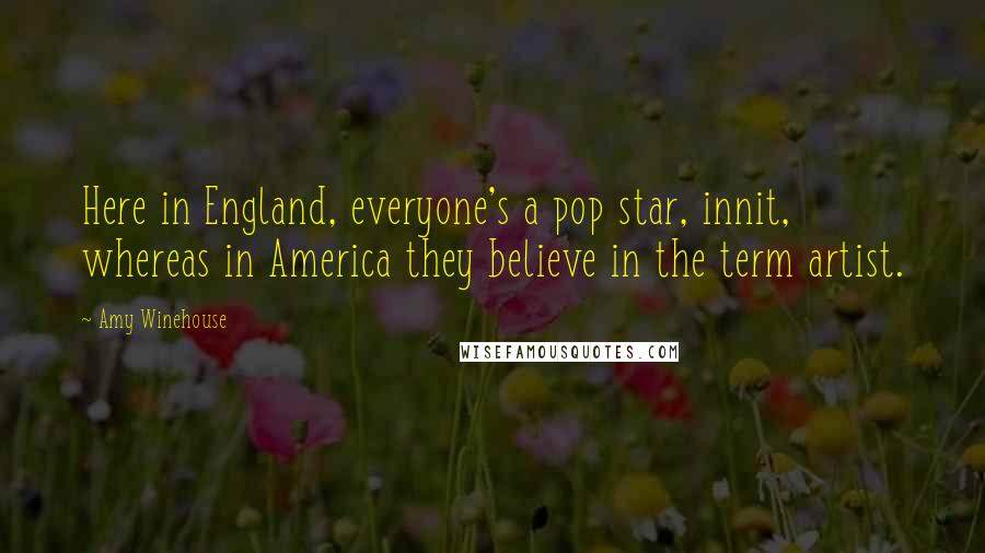 Amy Winehouse Quotes: Here in England, everyone's a pop star, innit, whereas in America they believe in the term artist.