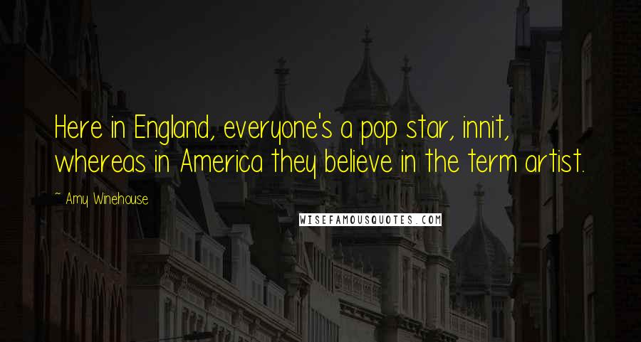 Amy Winehouse Quotes: Here in England, everyone's a pop star, innit, whereas in America they believe in the term artist.