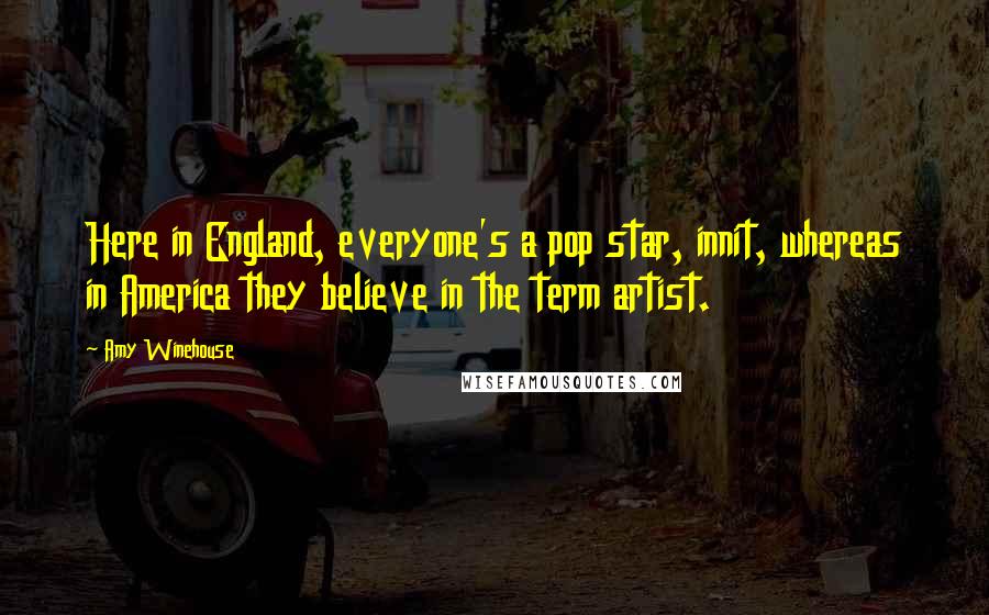 Amy Winehouse Quotes: Here in England, everyone's a pop star, innit, whereas in America they believe in the term artist.