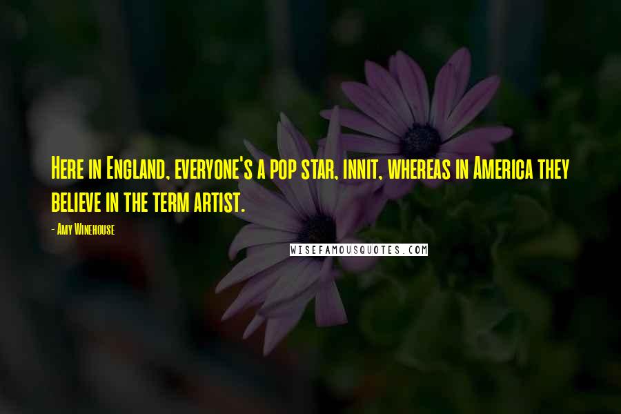 Amy Winehouse Quotes: Here in England, everyone's a pop star, innit, whereas in America they believe in the term artist.