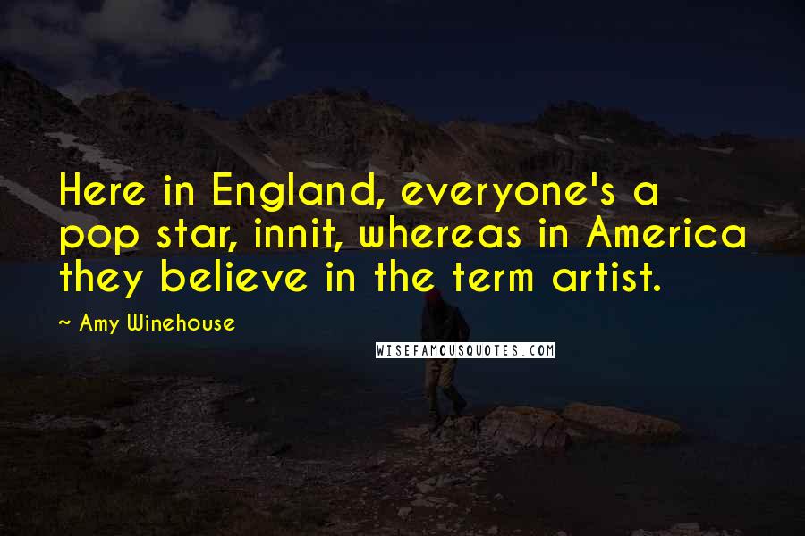 Amy Winehouse Quotes: Here in England, everyone's a pop star, innit, whereas in America they believe in the term artist.