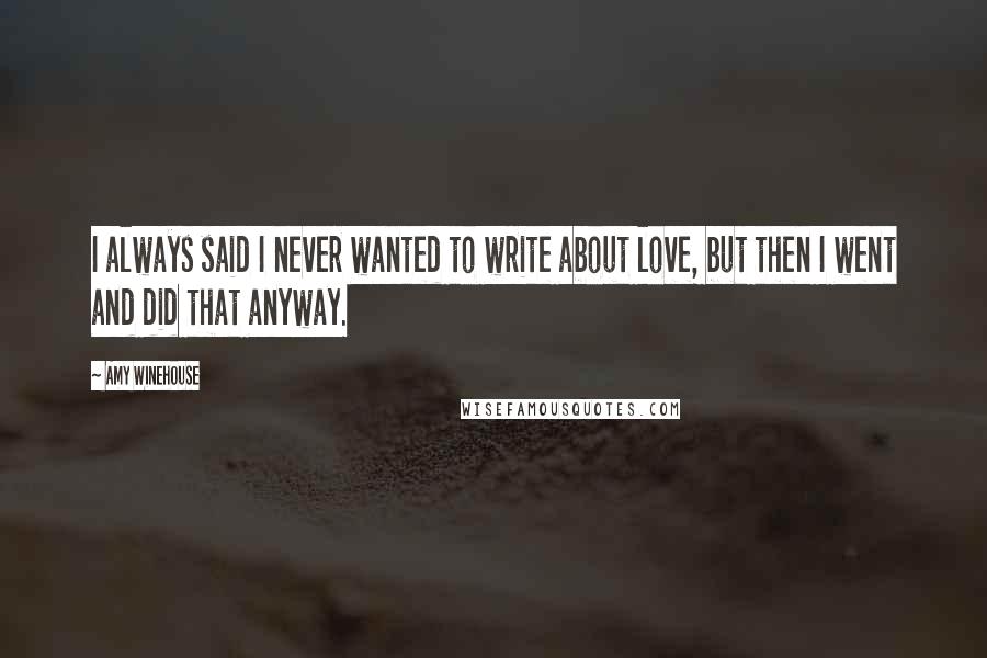 Amy Winehouse Quotes: I always said I never wanted to write about love, but then I went and did that anyway.