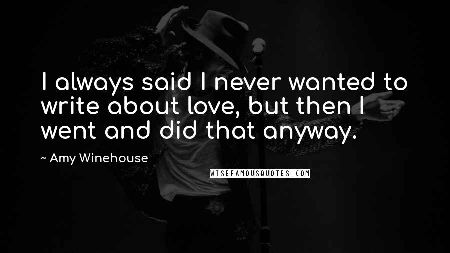 Amy Winehouse Quotes: I always said I never wanted to write about love, but then I went and did that anyway.