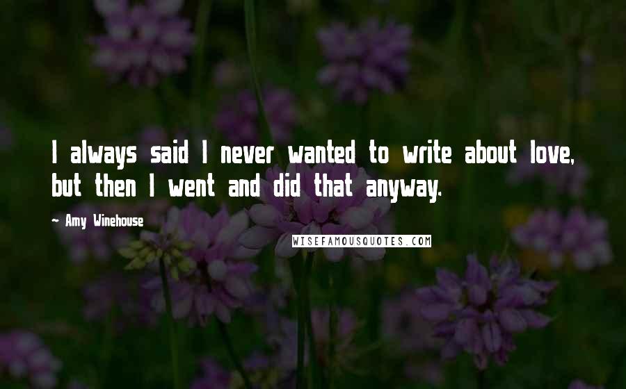 Amy Winehouse Quotes: I always said I never wanted to write about love, but then I went and did that anyway.