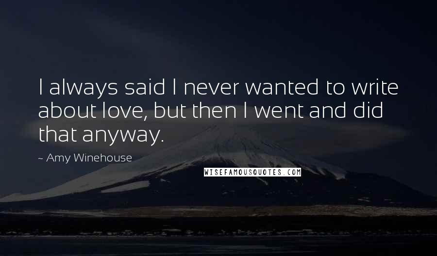 Amy Winehouse Quotes: I always said I never wanted to write about love, but then I went and did that anyway.