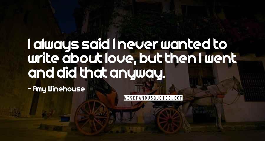 Amy Winehouse Quotes: I always said I never wanted to write about love, but then I went and did that anyway.